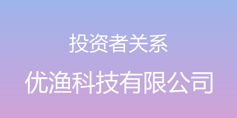 投资者关系 - 优渔科技有限公司